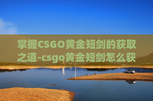 掌握CSGO黄金短剑的获取之道-csgo黄金短剑怎么获得的 掌握CSGO黄金短剑的获取之道-csgo黄金短剑怎么获得的