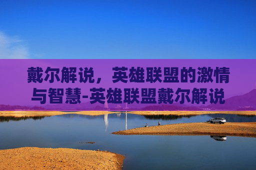 戴尔解说,英雄联盟的激情与智慧-英雄联盟戴尔解说视频 戴尔解说,英雄联盟的激情与智慧-英雄联盟戴尔解说视频