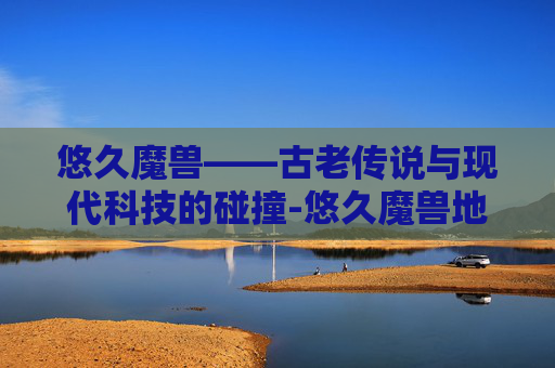 悠久魔兽——古老传说与现代科技的碰撞-悠久魔兽地图