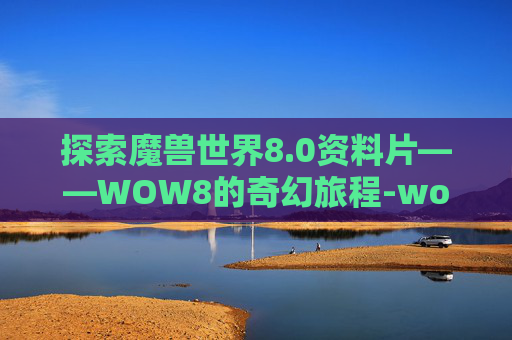 探索魔兽世界8.0资料片——WOW8的奇幻旅程-wow80数据库 探索魔兽世界8.0资料片——WOW8的奇幻旅程-wow80数据库