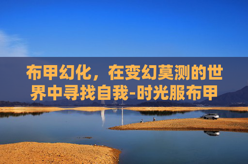 布甲幻化，在变幻莫测的世界中寻找自我-时光服布甲幻化