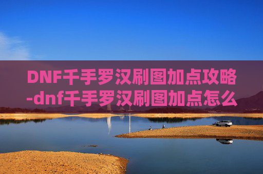 DNF千手罗汉刷图加点攻略-dnf千手罗汉刷图加点怎么样