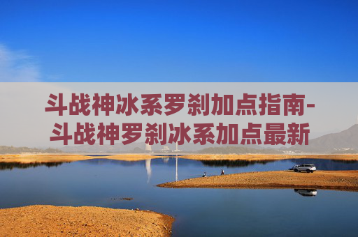 斗战神冰系罗刹加点指南-斗战神罗刹冰系加点最新