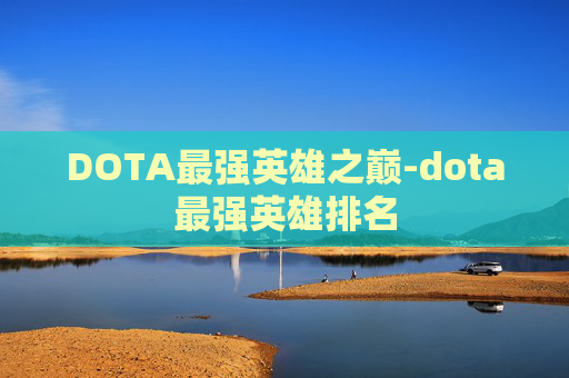 DOTA最强英雄之巅-dota最强英雄排名 DOTA最强英雄之巅-dota最强英雄排名