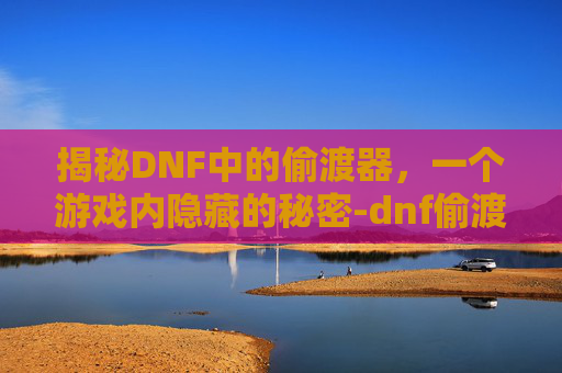 揭秘DNF中的偷渡器,一个游戏内隐藏的秘密-dnf偷渡工具 揭秘DNF中的偷渡器,一个游戏内隐藏的秘密-dnf偷渡工具