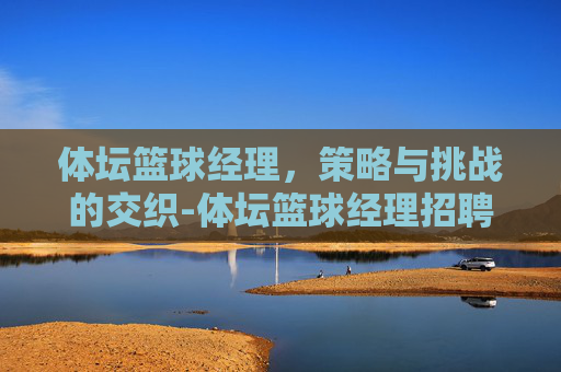 体坛篮球经理,策略与挑战的交织-体坛篮球经理招聘 体坛篮球经理,策略与挑战的交织-体坛篮球经理招聘