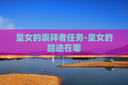 皇女的崇拜者任务-皇女的踪迹在哪 皇女的崇拜者任务-皇女的踪迹在哪