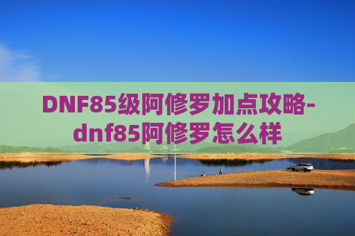 DNF85级阿修罗加点攻略-dnf85阿修罗怎么样