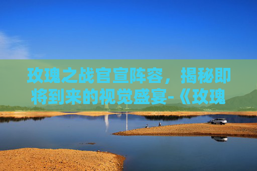 玫瑰之战官宣阵容,揭秘即将到来的视觉盛宴-《玫瑰之战》官宣阵容是什么 玫瑰之战官宣阵容,揭秘即将到来的视觉盛宴-《玫瑰之战》官宣阵容是什么