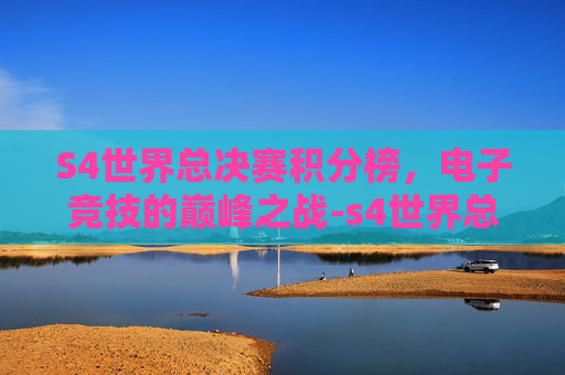 S4世界总决赛积分榜，电子竞技的巅峰之战-s4世界总决赛积分榜排名