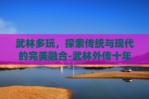 武林多玩,探索传统与现代的完美融合-武林外传十年之约绿色版 武林多玩,探索传统与现代的完美融合-武林外传十年之约绿色版