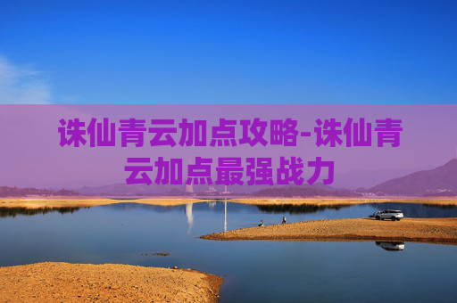 诛仙青云加点攻略-诛仙青云加点最强战力