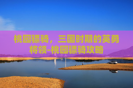 桃园骠骑，三国时期的英勇将领-桃园骠骑攻略