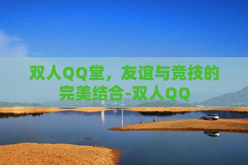 双人QQ堂，友谊与竞技的完美结合-双人QQ