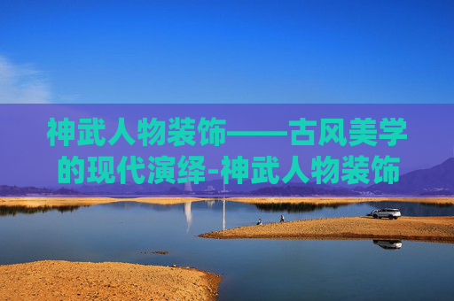 神武人物装饰——古风美学的现代演绎-神武人物装饰是永久的吗