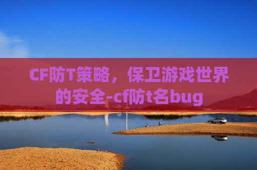 CF防T策略，保卫游戏世界的安全-cf防t名bug