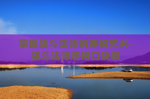 掌握战斗法师的连招艺术-战斗法师连招口诀表 掌握战斗法师的连招艺术-战斗法师连招口诀表