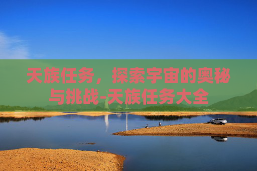 天族任务,探索宇宙的奥秘与挑战-天族任务大全 天族任务,探索宇宙的奥秘与挑战-天族任务大全