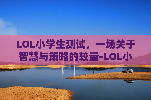 LOL小学生测试，一场关于智慧与策略的较量-LOL小学生
