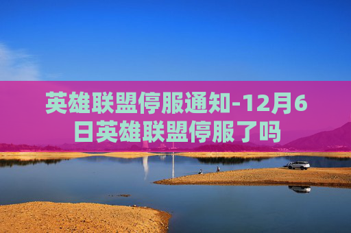 英雄联盟停服通知-12月6日英雄联盟停服了吗