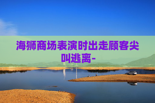 海狮商场表演时出走顾客尖叫逃离- 海狮商场表演时出走顾客尖叫逃离-