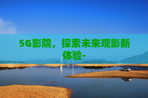 5G影院，探索未来观影新体验-