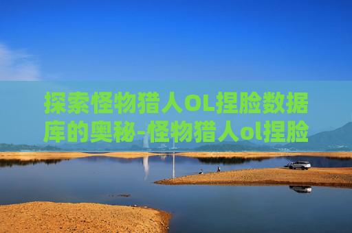 探索怪物猎人OL捏脸数据库的奥秘-怪物猎人ol捏脸数据库官网