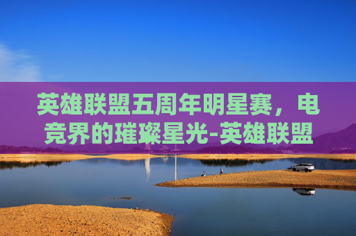 英雄联盟五周年明星赛，电竞界的璀璨星光-英雄联盟6周年明星赛
