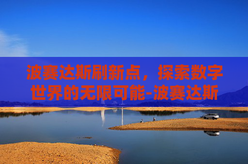 波赛达斯刷新点，探索数字世界的无限可能-波赛达斯刷新点在哪