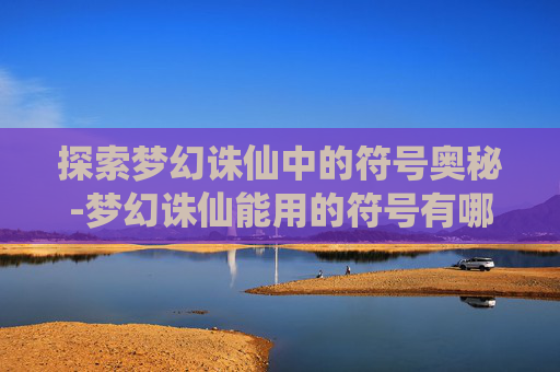 探索梦幻诛仙中的符号奥秘-梦幻诛仙能用的符号有哪些 探索梦幻诛仙中的符号奥秘-梦幻诛仙能用的符号有哪些