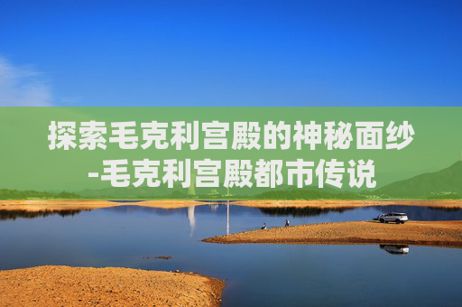 探索毛克利宫殿的神秘面纱-毛克利宫殿都市传说