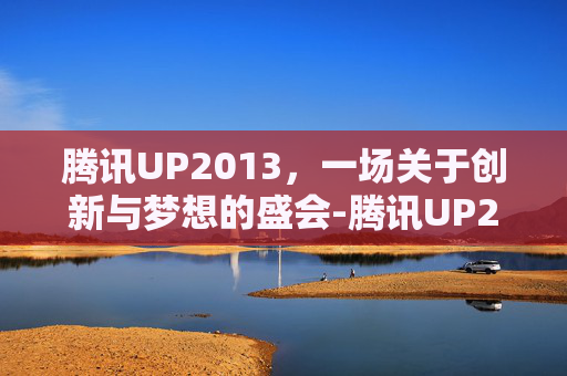 腾讯UP2013，一场关于创新与梦想的盛会-腾讯UP2014
