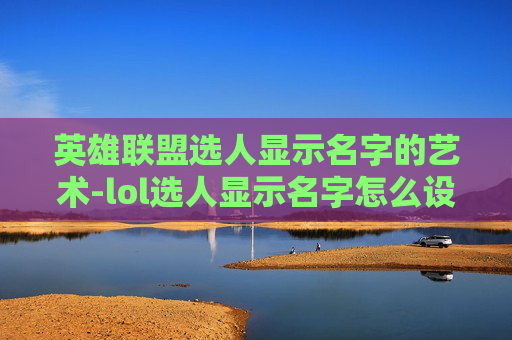 英雄联盟选人显示名字的艺术-lol选人显示名字怎么设置 英雄联盟选人显示名字的艺术-lol选人显示名字怎么设置
