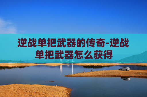 逆战单把武器的传奇-逆战单把武器怎么获得 逆战单把武器的传奇-逆战单把武器怎么获得