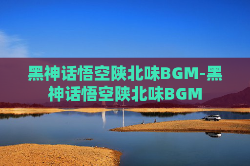 黑神话悟空陕北味BGM-黑神话悟空陕北味BGM