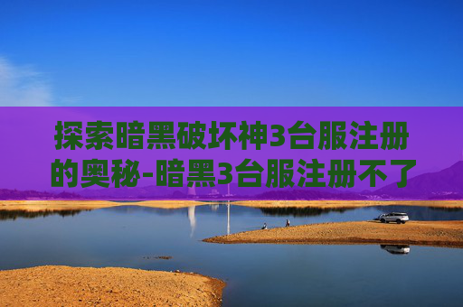 探索暗黑破坏神3台服注册的奥秘-暗黑3台服注册不了账号 探索暗黑破坏神3台服注册的奥秘-暗黑3台服注册不了账号