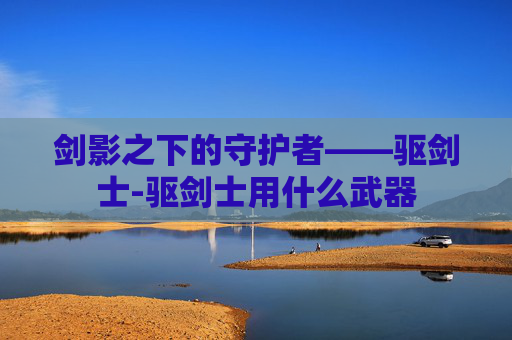剑影之下的守护者——驱剑士-驱剑士用什么武器