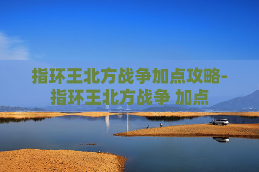 指环王北方战争加点攻略-指环王北方战争 加点