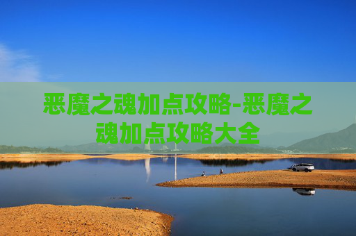 恶魔之魂加点攻略-恶魔之魂加点攻略大全 恶魔之魂加点攻略-恶魔之魂加点攻略大全