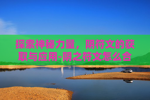 探索神秘力量,阴符文的获取与应用-阴之符文怎么合成 探索神秘力量,阴符文的获取与应用-阴之符文怎么合成