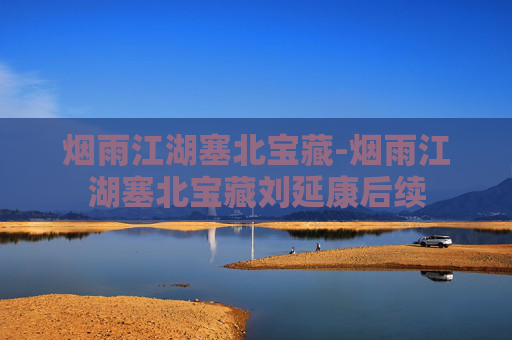 烟雨江湖塞北宝藏-烟雨江湖塞北宝藏刘延康后续 烟雨江湖塞北宝藏-烟雨江湖塞北宝藏刘延康后续