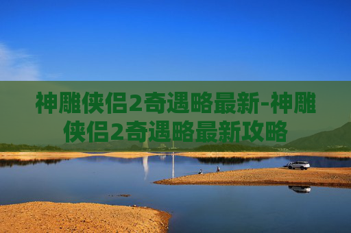神雕侠侣2奇遇略最新-神雕侠侣2奇遇略最新攻略 神雕侠侣2奇遇略最新-神雕侠侣2奇遇略最新攻略
