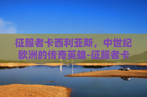 征服者卡西利亚斯，中世纪欧洲的传奇英雄-征服者卡西利亚斯图画