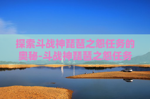 探索斗战神琵琶之怨任务的奥秘-斗战神琵琶之怨任务怎么做 探索斗战神琵琶之怨任务的奥秘-斗战神琵琶之怨任务怎么做