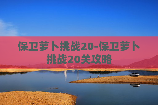 保卫萝卜挑战20-保卫萝卜挑战20关攻略