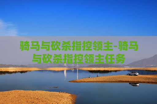 骑马与砍杀指控领主-骑马与砍杀指控领主任务