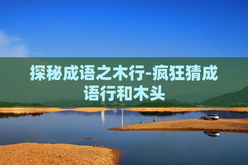 探秘成语之木行-疯狂猜成语行和木头