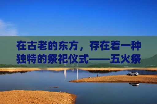 在古老的东方，存在着一种独特的祭祀仪式——五火祭祖。这一仪式不仅仅是对祖先的缅怀和敬意，更是一种文化传承和精神寄托。它蕴含着深厚的历史底蕴和丰富的文化内涵，是中华民族传统文化的重要组成部分。-五火祭祖怎么瞄准