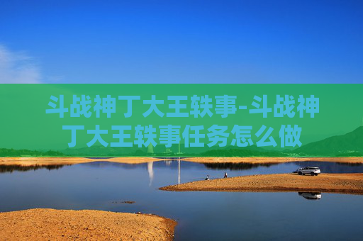 斗战神丁大王轶事-斗战神丁大王轶事任务怎么做