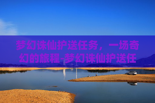 梦幻诛仙护送任务，一场奇幻的旅程-梦幻诛仙护送任务取消阵法怎么弄